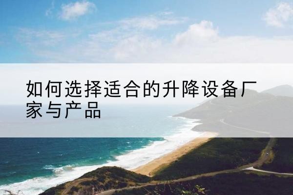 康县电动升降平台厂家-如何选择适合的升降设备厂家与产品
