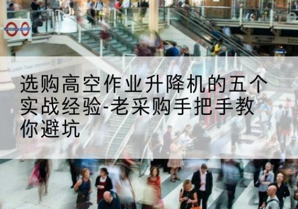 康县高空作业升降机厂家-选购高空作业升降机的五个实战经验-老采购手把手教你避坑