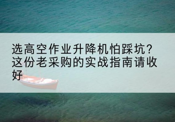 康县高空作业升降机厂家推荐-选高空作业升降机怕踩坑？这份老采购的实战指南请收好