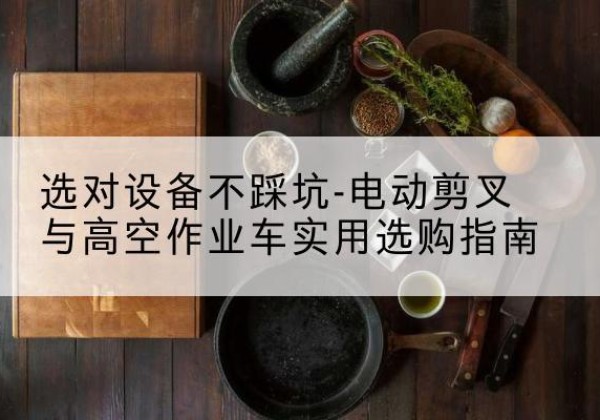 康县电动剪叉升降平台怎么选-选对设备不踩坑-电动剪叉与高空作业车实用选购指南