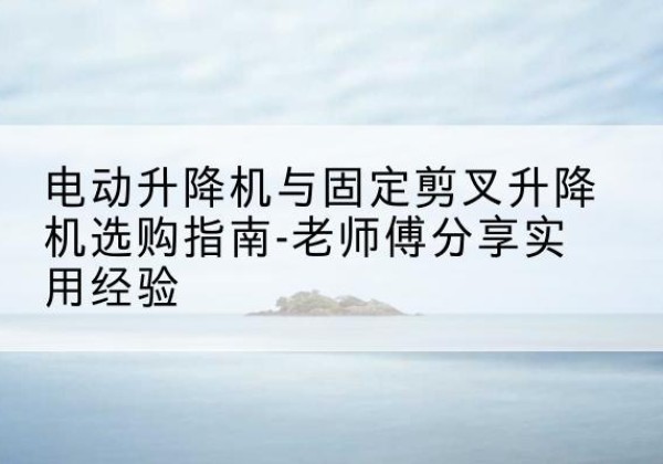 康县电动升降机怎么选-电动升降机与固定剪叉升降机选购指南-老师傅分享实用经验