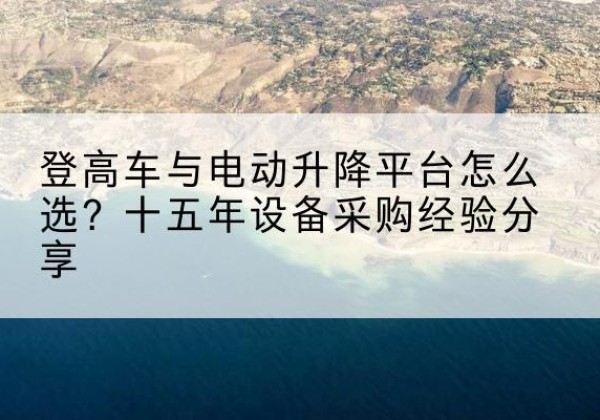 康县登高车厂家厂家-登高车与电动升降平台怎么选？十五年设备采购经验分享