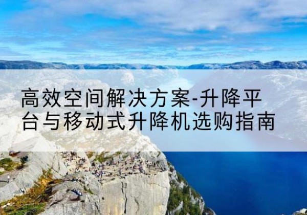 康县升降平台厂家-*空间解决方案-升降平台与移动式升降机选购指南
