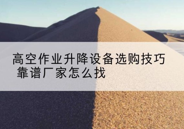 康县电动升降平台厂家推荐-高空作业升降设备选购技巧 靠谱厂家怎么找