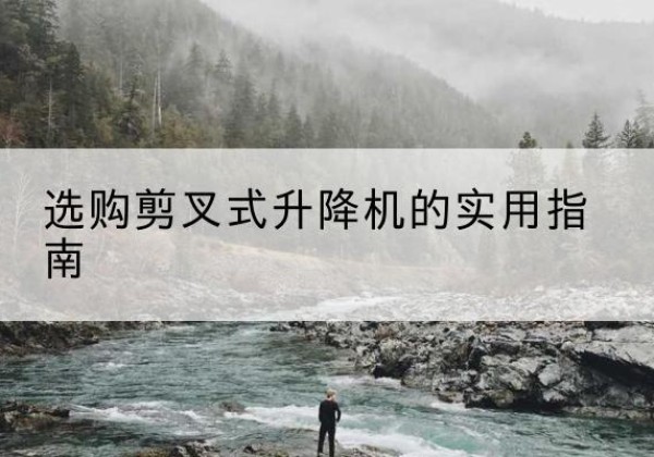 康县剪叉式升降机怎么选-选购剪叉式升降机的实用指南