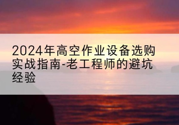康县高空作业升降机厂家推荐-2024年高空作业设备选购实战指南-老工程师的避坑经验