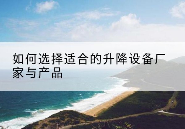 康县电动升降平台厂家-如何选择适合的升降设备厂家与产品