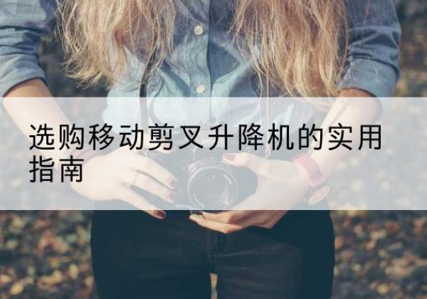 康县移动剪叉升降机怎么选-选购移动剪叉升降机的实用指南