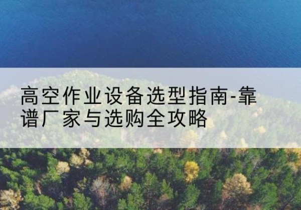 康县升降车厂家-高空作业设备选型指南-靠谱厂家与选购全攻略
