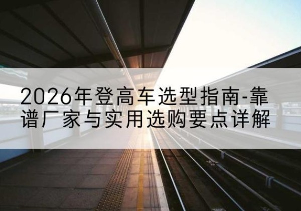 康县登高车厂家推荐-2026年登高车选型指南-靠谱厂家与实用选购要点详解
