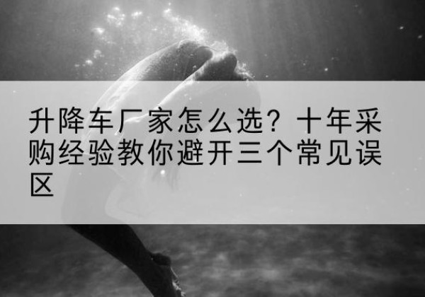 康县升降车厂家-怎么选？十年采购经验教你避开三个常见误区