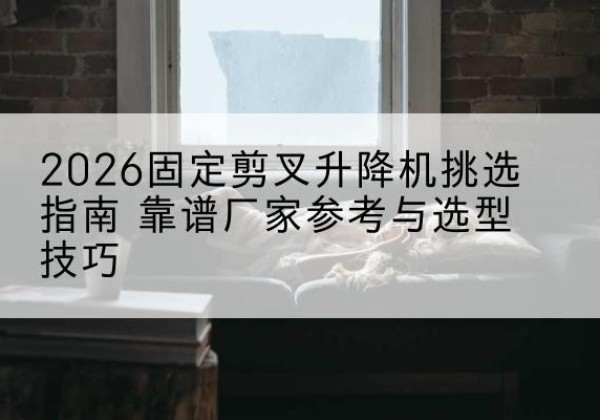 康县固定剪叉升降机厂家推荐-2026固定剪叉升降机挑选指南 靠谱厂家参考与选型技巧