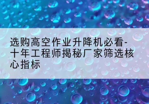 康县高空作业升降机厂家推荐-选购高空作业升降机必看-十年工程师揭秘厂家筛选核心指标